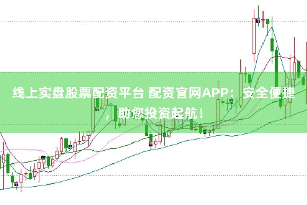 线上实盘股票配资平台 配资官网APP：安全便捷，助您投资起航！