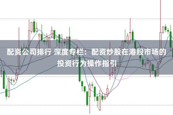 配资公司排行 深度专栏：配资炒股在港股市场的投资行为操作指引
