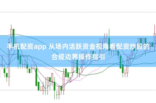 手机配资app 从场内活跃资金视角看配资炒股的合规边界操作指引