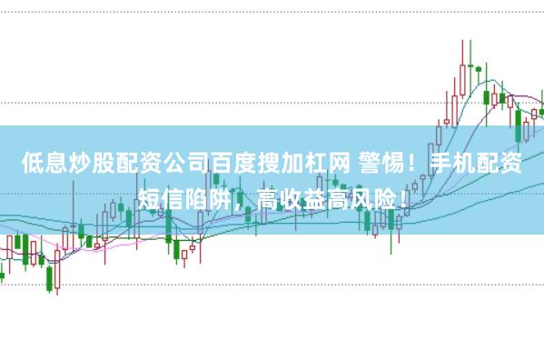 低息炒股配资公司百度搜加杠网 警惕！手机配资短信陷阱，高收益高风险！