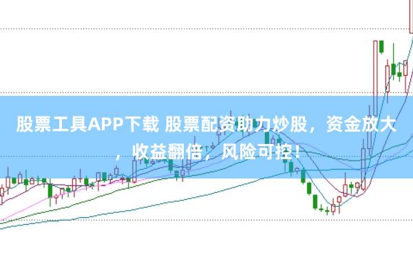 股票工具APP下载 股票配资助力炒股，资金放大，收益翻倍，风险可控！