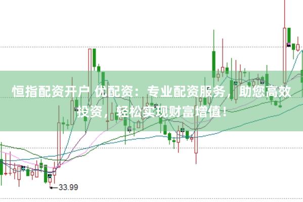 恒指配资开户 优配资：专业配资服务，助您高效投资，轻松实现财富增值！