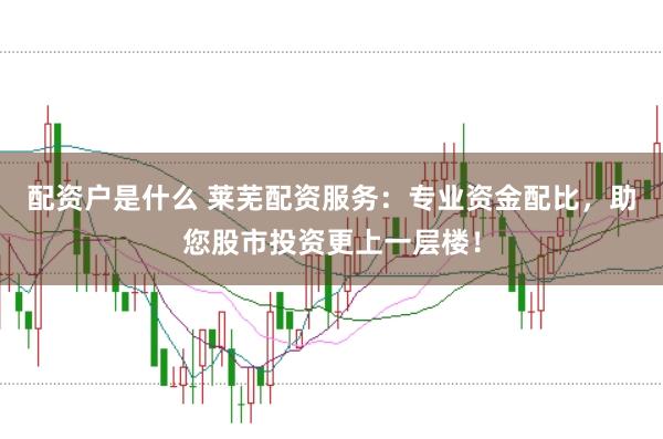 配资户是什么 莱芜配资服务：专业资金配比，助您股市投资更上一层楼！