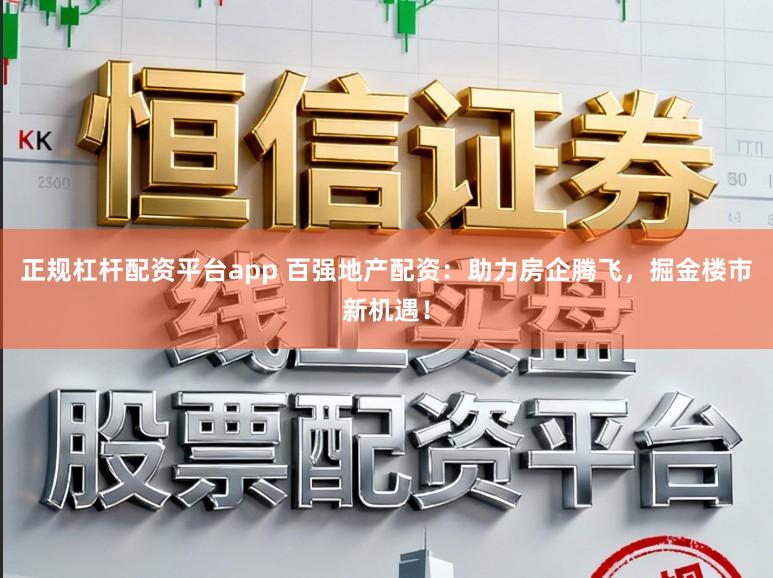 正规杠杆配资平台app 百强地产配资：助力房企腾飞，掘金楼市新机遇！