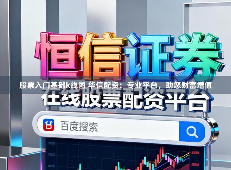 股票入门基础k线图 华信配资：专业平台，助您财富增值