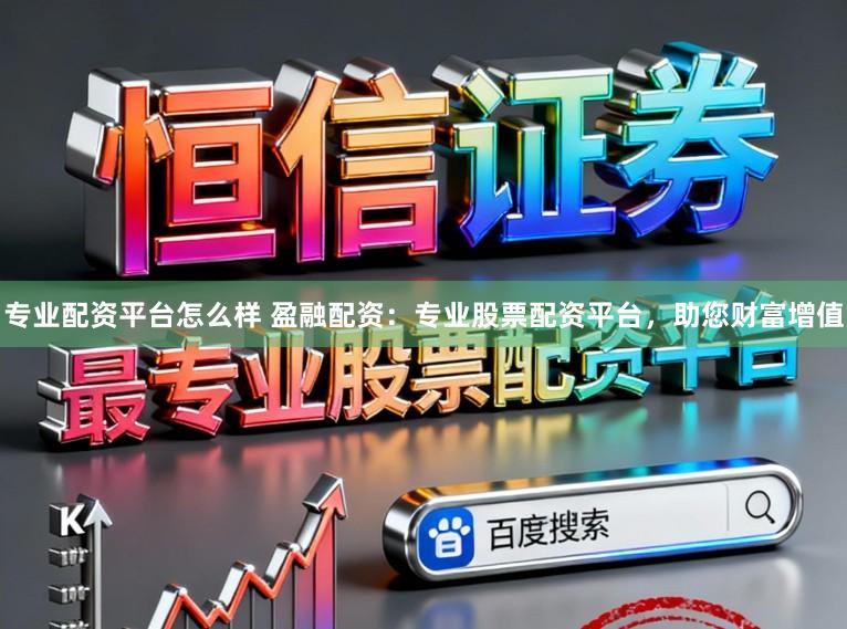 专业配资平台怎么样 盈融配资：专业股票配资平台，助您财富增值