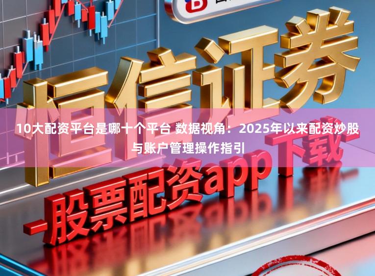 10大配资平台是哪十个平台 数据视角：2025年以来配资炒股与账户管理操作指引