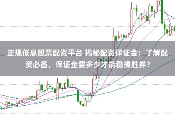 正规低息股票配资平台 揭秘配资保证金：了解配资必备，保证金要多少才能稳操胜券？