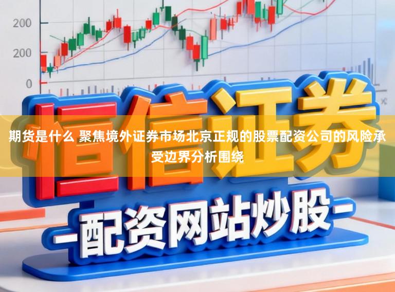 期货是什么 聚焦境外证券市场北京正规的股票配资公司的风险承受边界分析围绕