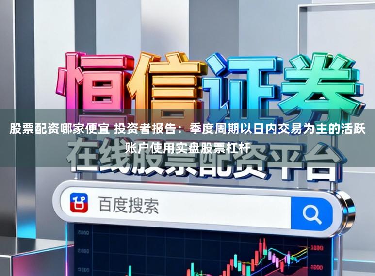 股票配资哪家便宜 投资者报告：季度周期以日内交易为主的活跃账户使用实盘股票杠杆