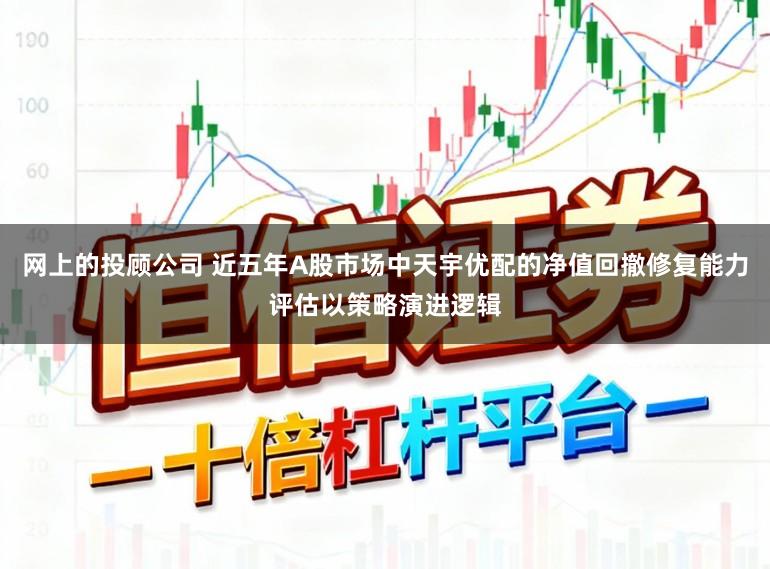 网上的投顾公司 近五年A股市场中天宇优配的净值回撤修复能力评估以策略演进逻辑
