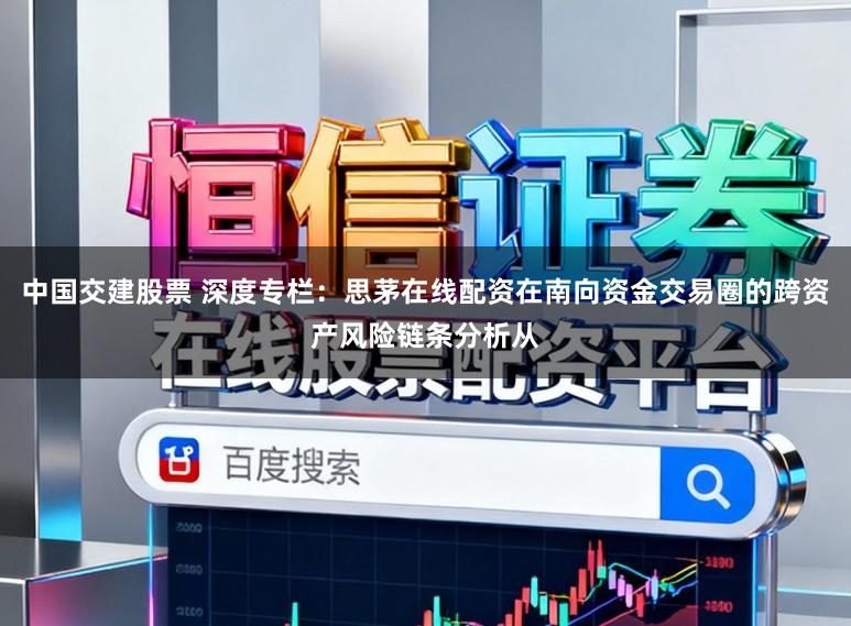 中国交建股票 深度专栏:思茅在线配资在南向资金交易圈的跨资产风险链条分析从
