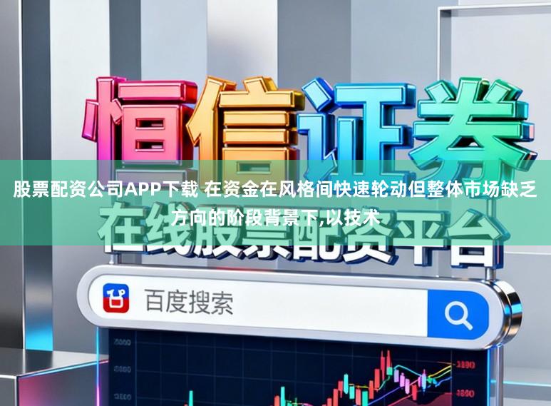 股票配资公司APP下载 在资金在风格间快速轮动但整体市场缺乏方向的阶段背景下，以技术