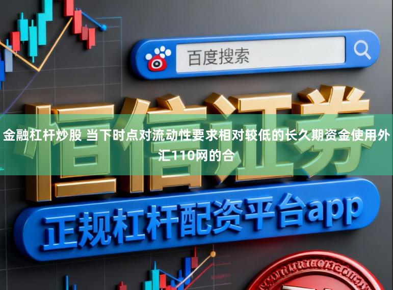 金融杠杆炒股 当下时点对流动性要求相对较低的长久期资金使用外汇110网的合