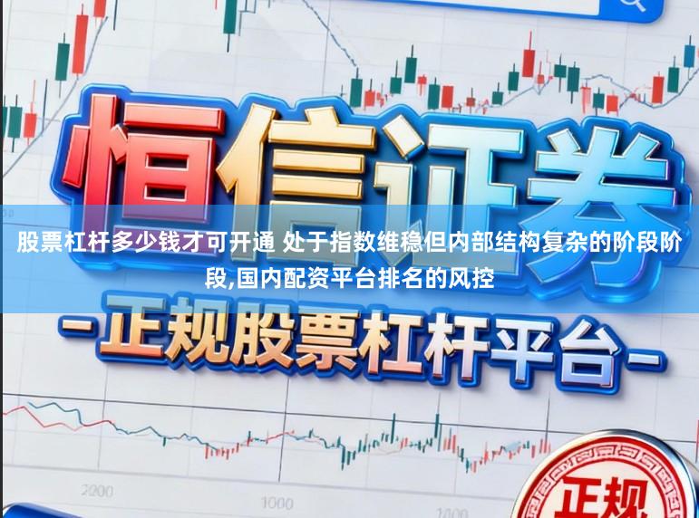 股票杠杆多少钱才可开通 处于指数维稳但内部结构复杂的阶段阶段,国内配资平台排名的风控