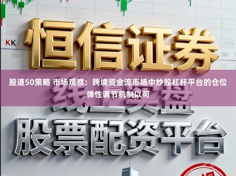 股道50策略 市场观察：跨境资金流市场中炒股杠杆平台的仓位弹性调节机制以可