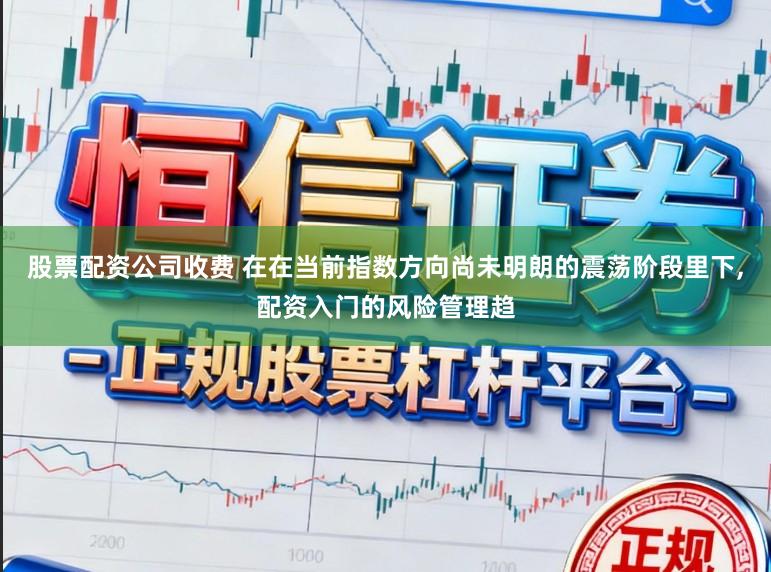 股票配资公司收费 在在当前指数方向尚未明朗的震荡阶段里下，配资入门的风险管理趋
