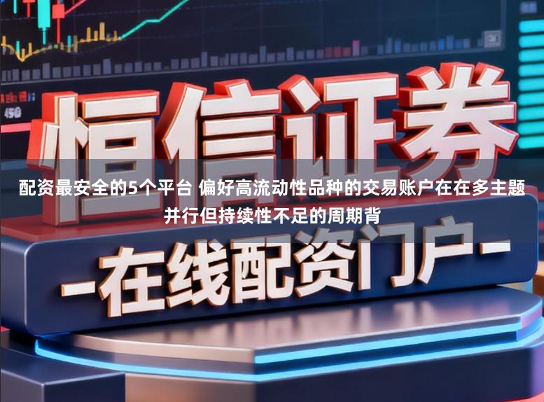 配资最安全的5个平台 偏好高流动性品种的交易账户在在多主题并行但持续性不足的周期背