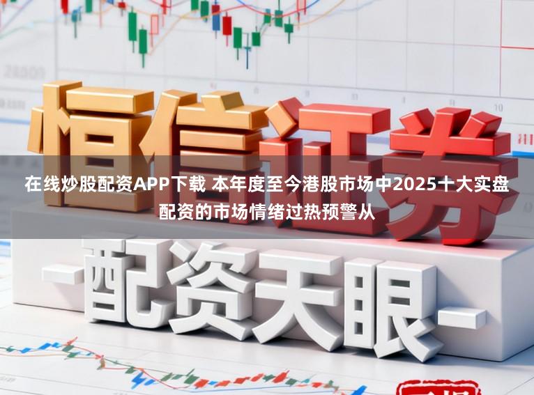 在线炒股配资APP下载 本年度至今港股市场中2025十大实盘配资的市场情绪过热预警从