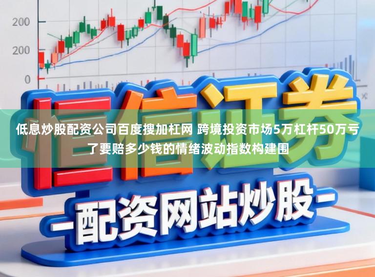 低息炒股配资公司百度搜加杠网 跨境投资市场5万杠杆50万亏了要赔多少钱的情绪波动指数构建围