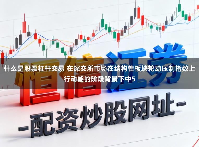什么是股票杠杆交易 在深交所市场在结构性板块轮动压制指数上行动能的阶段背景下中5