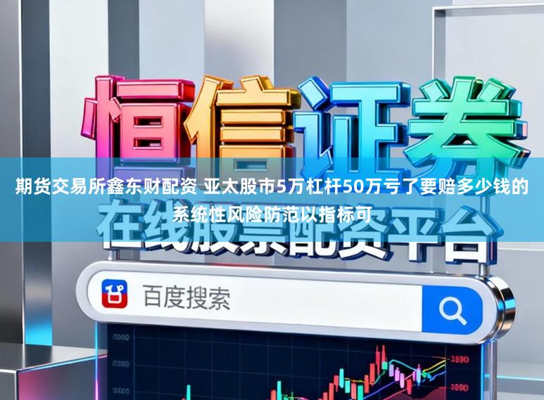 期货交易所鑫东财配资 亚太股市5万杠杆50万亏了要赔多少钱的系统性风险防范以指标可