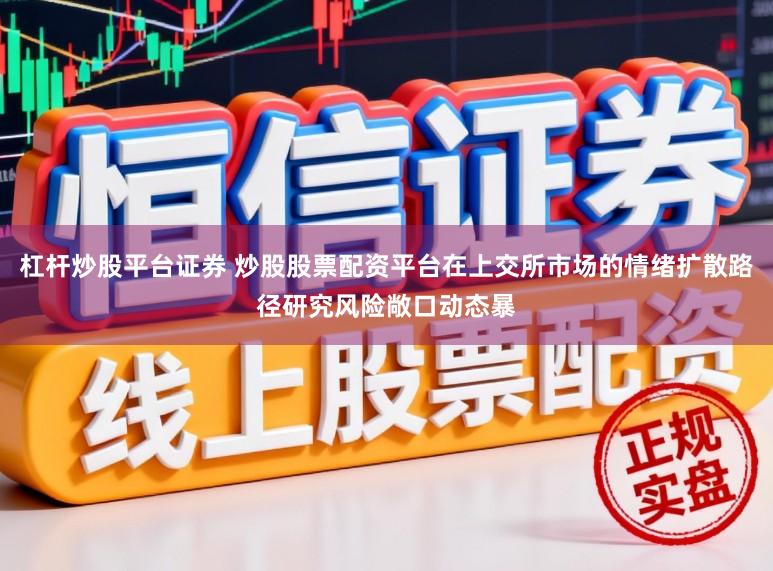 杠杆炒股平台证券 炒股股票配资平台在上交所市场的情绪扩散路径研究风险敞口动态暴