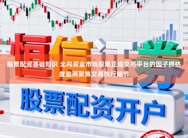 股票配资基础知识 北向资金市场股票正规交易平台的因子拥挤度监测聚焦交易执行细节
