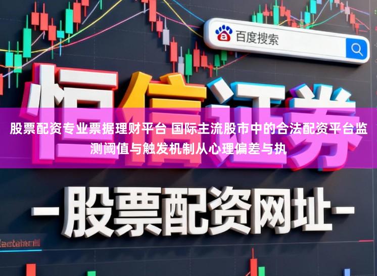 股票配资专业票据理财平台 国际主流股市中的合法配资平台监测阈值与触发机制从心理偏差与执