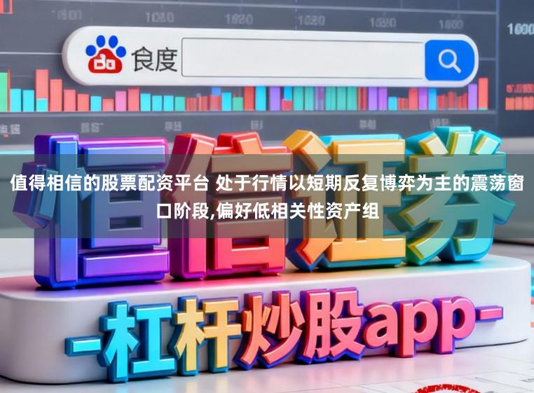 值得相信的股票配资平台 处于行情以短期反复博弈为主的震荡窗口阶段，偏好低相关性资产组