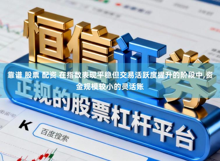靠谱 股票 配资 在指数表现平稳但交易活跃度提升的阶段中，资金规模较小的灵活账