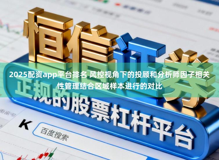 2025配资app平台排名 风控视角下的投顾和分析师因子相关性管理结合区域样本进行的对比