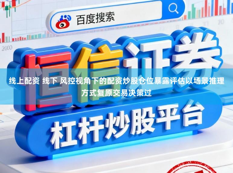 线上配资 线下 风控视角下的配资炒股仓位暴露评估以场景推理方式复原交易决策过