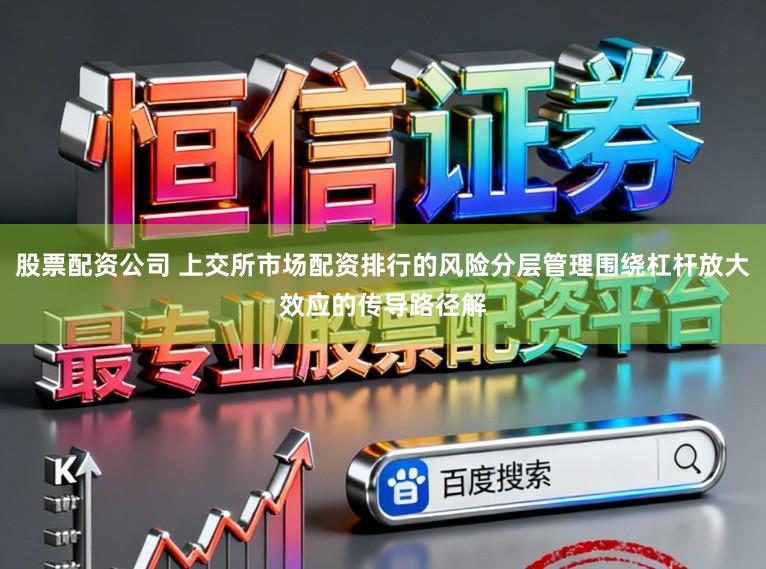 股票配资公司 上交所市场配资排行的风险分层管理围绕杠杆放大效应的传导路径解
