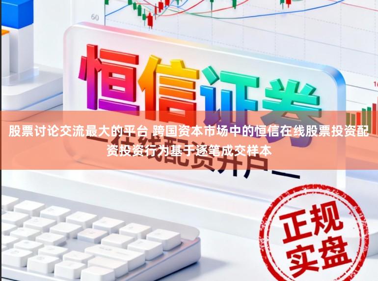 股票讨论交流最大的平台 跨国资本市场中的恒信在线股票投资配资投资行为基于逐笔成交样本