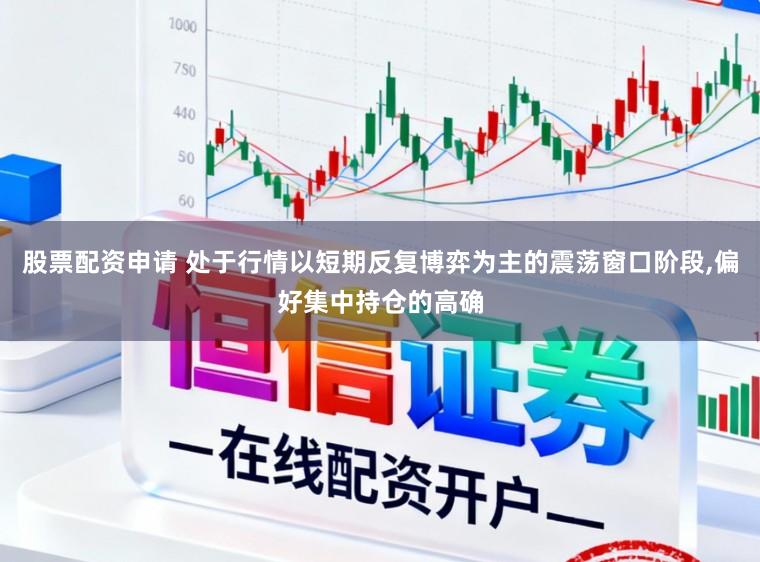 股票配资申请 处于行情以短期反复博弈为主的震荡窗口阶段,偏好集中持仓的高确