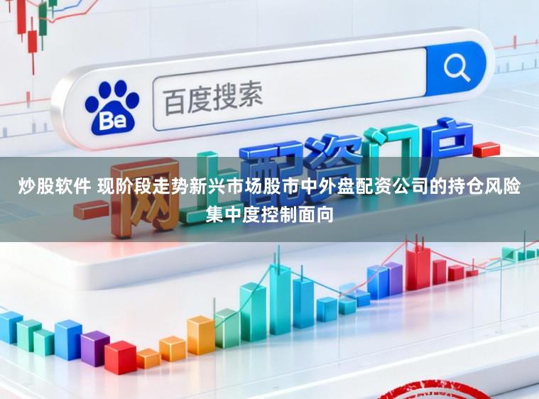 炒股软件 现阶段走势新兴市场股市中外盘配资公司的持仓风险集中度控制面向