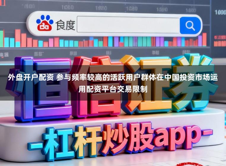 外盘开户配资 参与频率较高的活跃用户群体在中国投资市场运用配资平台交易限制