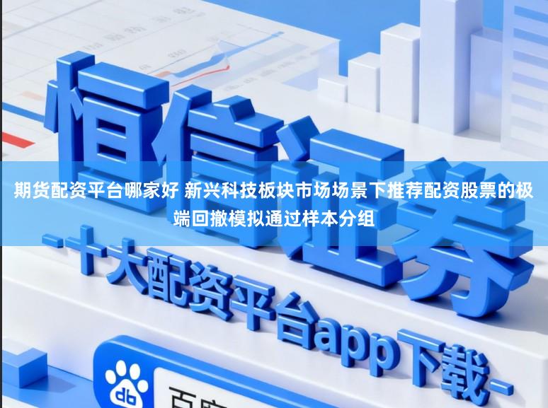 期货配资平台哪家好 新兴科技板块市场场景下推荐配资股票的极端回撤模拟通过样本分组