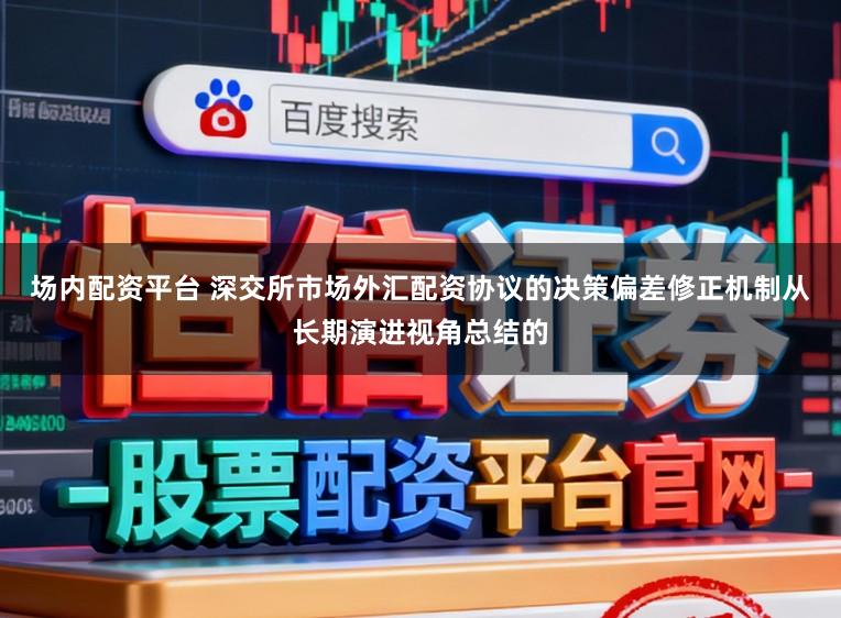 场内配资平台 深交所市场外汇配资协议的决策偏差修正机制从长期演进视角总结的