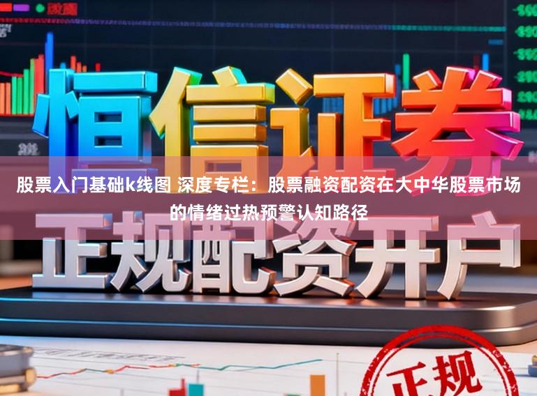 股票入门基础k线图 深度专栏：股票融资配资在大中华股票市场的情绪过热预警认知路径