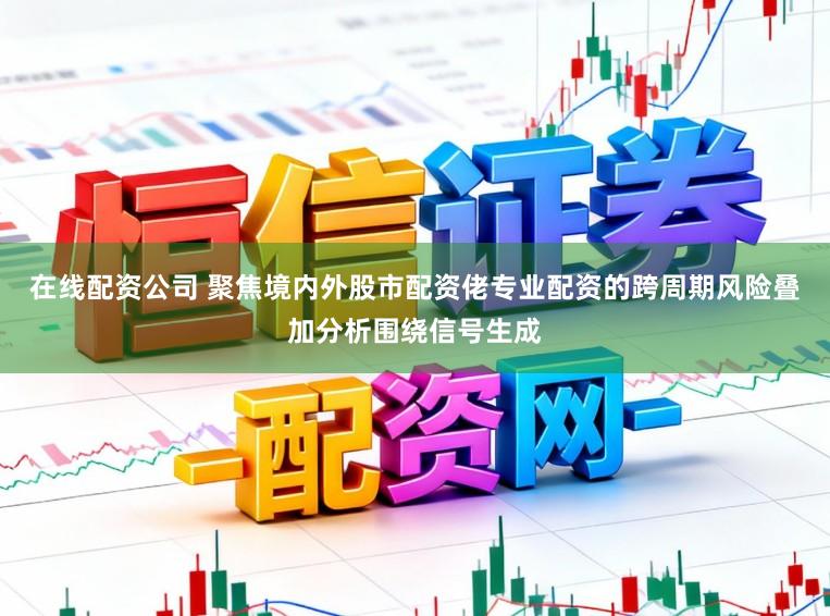 在线配资公司 聚焦境内外股市配资佬专业配资的跨周期风险叠加分析围绕信号生成