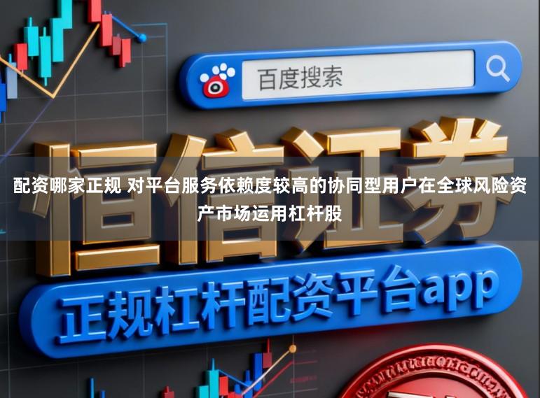 配资哪家正规 对平台服务依赖度较高的协同型用户在全球风险资产市场运用杠杆股