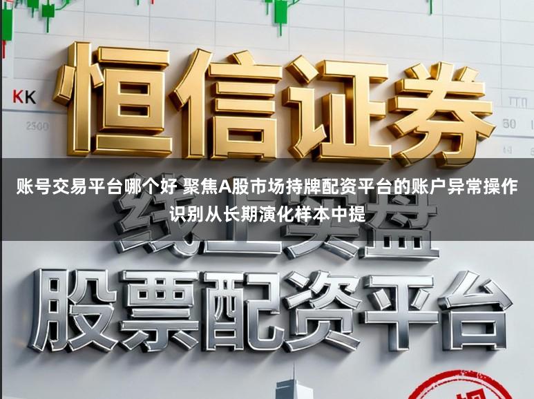 账号交易平台哪个好 聚焦A股市场持牌配资平台的账户异常操作识别从长期演化样本中提