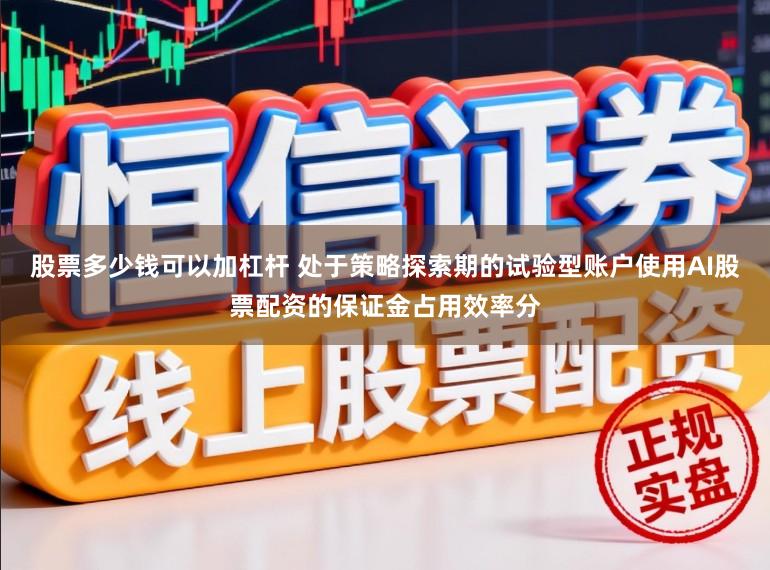 股票多少钱可以加杠杆 处于策略探索期的试验型账户使用AI股票配资的保证金占用效率分