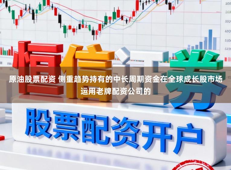 原油股票配资 侧重趋势持有的中长周期资金在全球成长股市场运用老牌配资公司的