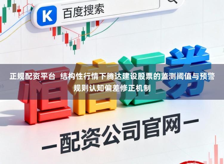 正规配资平台  结构性行情下腾达建设股票的监测阈值与预警规则认知偏差修正机制