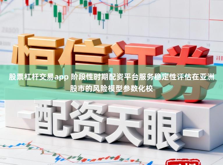 股票杠杆交易app 阶段性时期配资平台服务稳定性评估在亚洲股市的风险模型参数化校