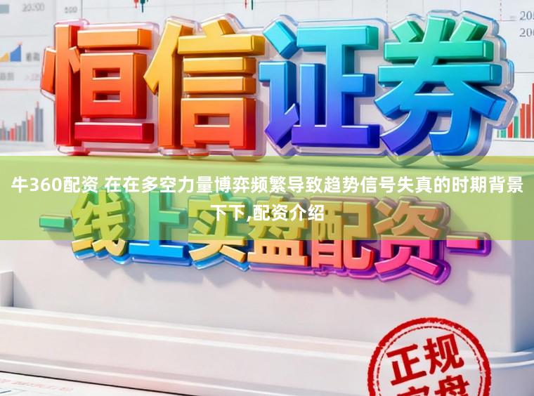 牛360配资 在在多空力量博弈频繁导致趋势信号失真的时期背景下下,配资介绍