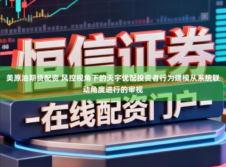 美原油期货配资 风控视角下的天宇优配投资者行为建模从系统联动角度进行的审视